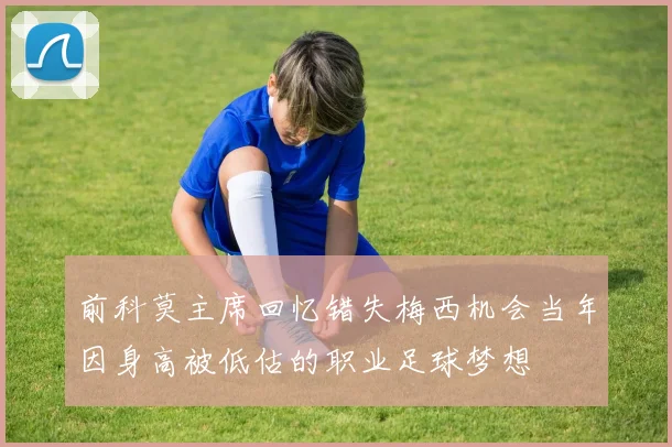 前科莫主席回忆错失梅西机会当年因身高被低估的职业足球梦想