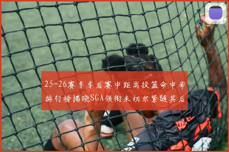 25-26赛季季后赛中距离投篮命中率排行榜揭晓SGA领衔米切尔紧随其后哈登位列第五
