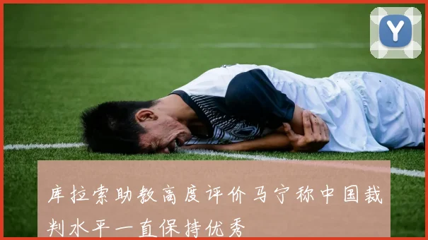 库拉索助教高度评价马宁称中国裁判水平一直保持优秀