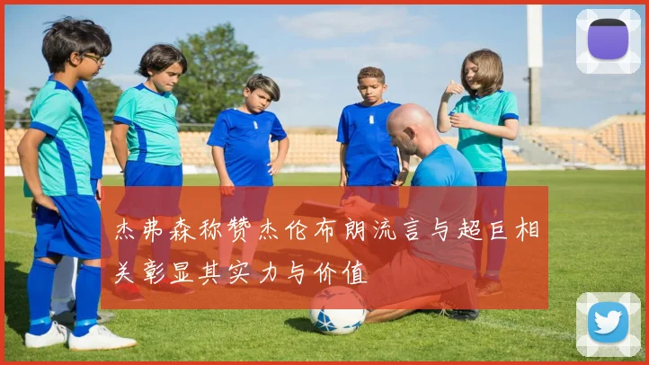 杰弗森称赞杰伦布朗流言与超巨相关彰显其实力与价值