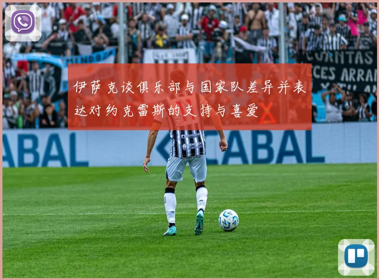 伊萨克谈俱乐部与国家队差异并表达对约克雷斯的支持与喜爱