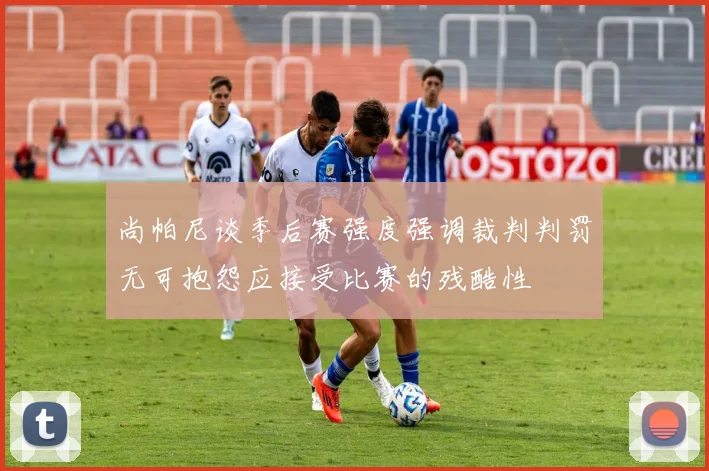 尚帕尼谈季后赛强度强调裁判判罚无可抱怨应接受比赛的残酷性