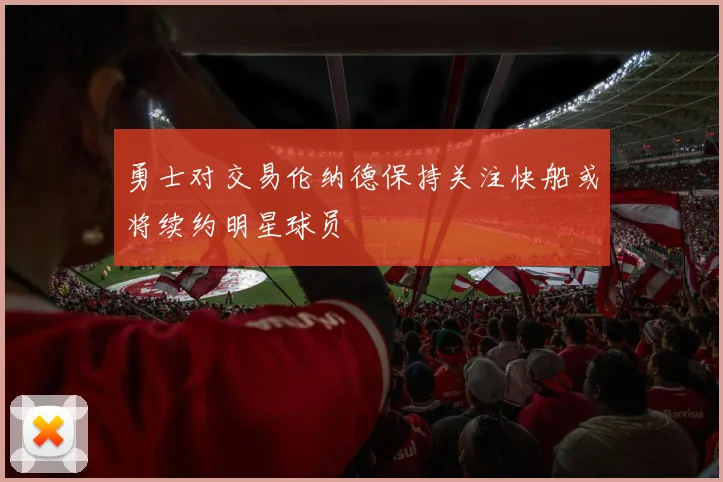 勇士对交易伦纳德保持关注快船或将续约明星球员