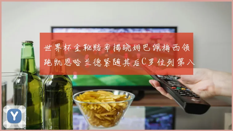 世界杯金靴赔率揭晓姆巴佩梅西领跑凯恩哈兰德紧随其后C罗位列第八