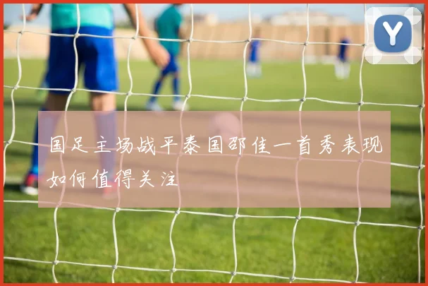 国足主场战平泰国邵佳一首秀表现如何值得关注