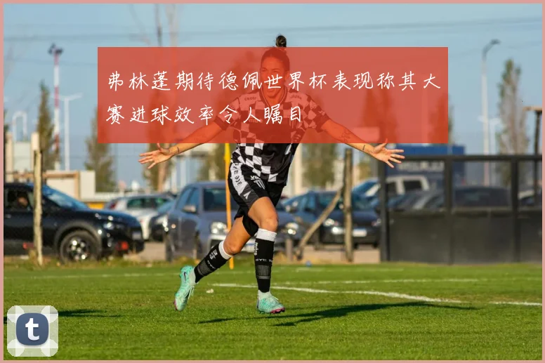弗林蓬期待德佩世界杯表现称其大赛进球效率令人瞩目