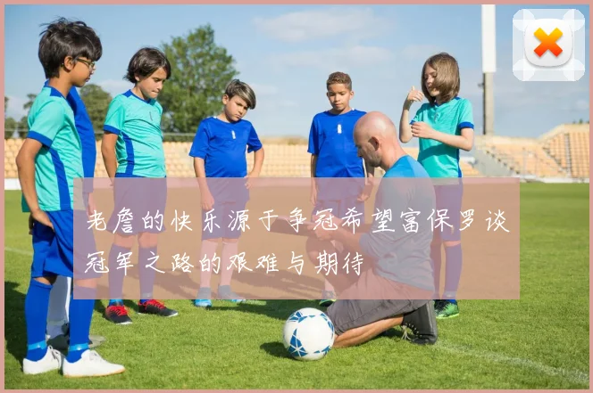 老詹的快乐源于争冠希望富保罗谈冠军之路的艰难与期待