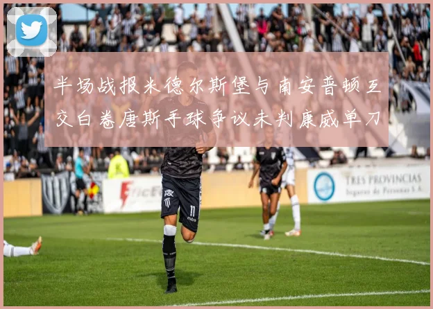 半场战报米德尔斯堡与南安普顿互交白卷唐斯手球争议未判康威单刀击中立柱