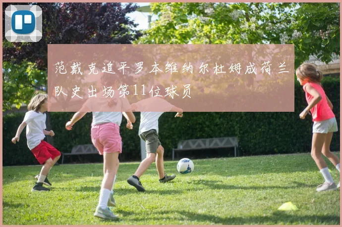 范戴克追平罗本维纳尔杜姆成荷兰队史出场第11位球员