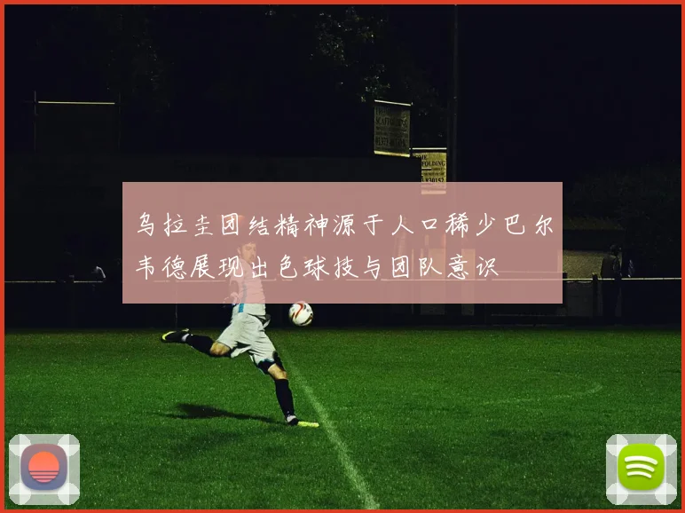 乌拉圭团结精神源于人口稀少巴尔韦德展现出色球技与团队意识