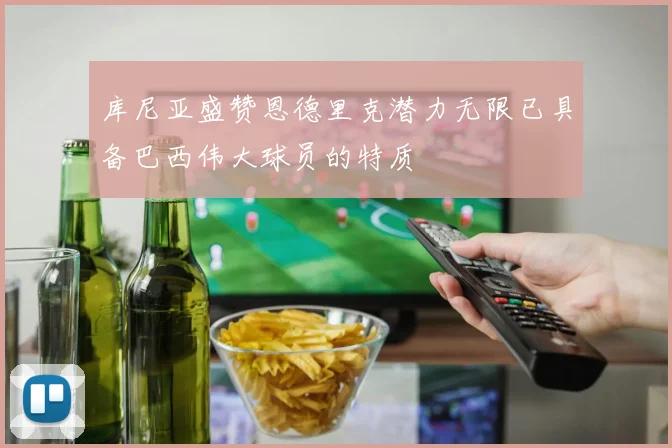 库尼亚盛赞恩德里克潜力无限已具备巴西伟大球员的特质